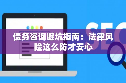 债务咨询避坑指南：法律风险这么防才安心